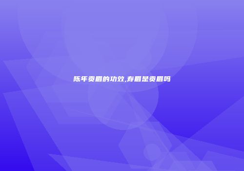 陈年贡眉的功效,寿眉是贡眉吗