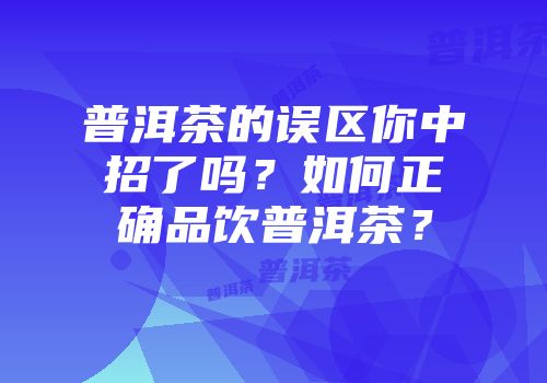 普洱茶的误区你中招了吗？如何正确品饮普洱茶？