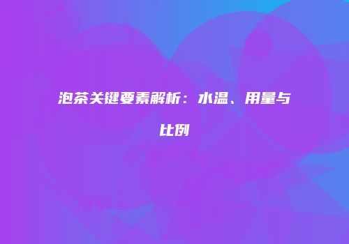 泡茶关键要素解析：水温、用量与比例