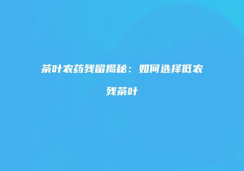 茶叶农药残留揭秘：如何选择低农残茶叶