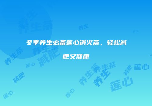 冬季养生必备莲心消火茶，轻松减肥又健康