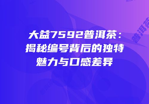 大益7592普洱茶：揭秘编号背后的独特魅力与口感差异