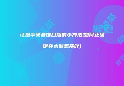让您享受最佳口感的小方法(如何正确保存太猴魁茶叶)