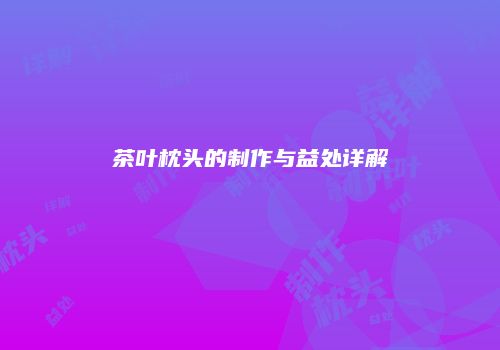 茶叶枕头的制作与益处详解