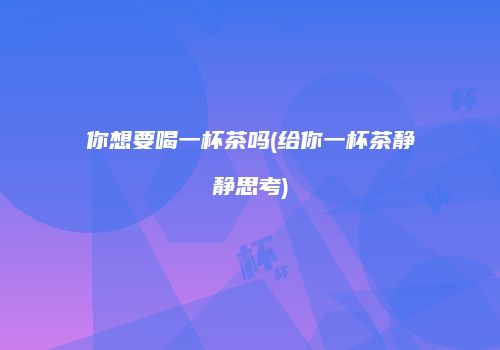 你想要喝一杯茶吗(给你一杯茶静静思考)