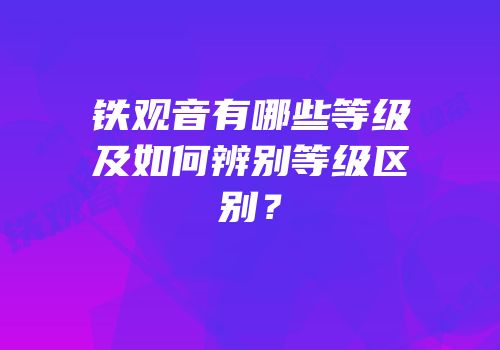 铁观音有哪些等级及如何辨别等级区别？