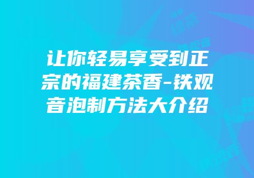 让你轻易享受到正宗的福建茶香-铁观音泡制方法大介绍