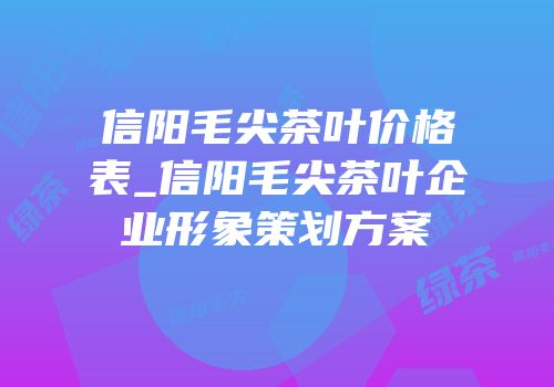 信阳毛尖茶叶价格表_信阳毛尖茶叶企业形象策划方案