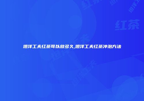 坦洋工夫红茶可以放多久,坦洋工夫红茶冲泡方法