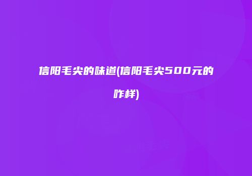 信阳毛尖的味道(信阳毛尖500元的咋样)