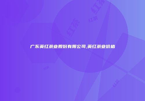 广东英红茶业股份有限公司,英红茶业价格