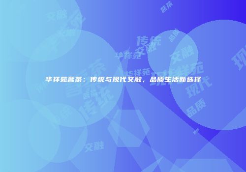 华祥苑茗茶：传统与现代交融，品质生活新选择