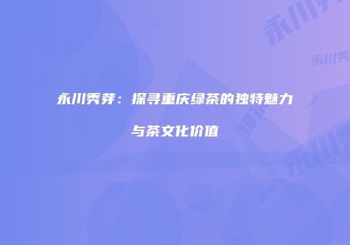 永川秀芽：探寻重庆绿茶的独特魅力与茶文化价值