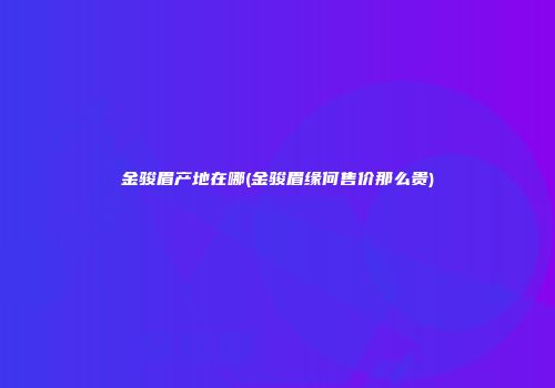 金骏眉产地在哪(金骏眉缘何售价那么贵)