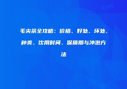 毛尖茶全攻略：价格、好处、坏处、种类、饮用时间、保质期与冲泡方法