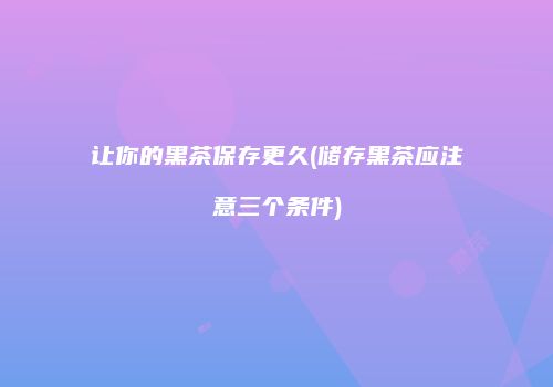 让你的黑茶保存更久(储存黑茶应注意三个条件)