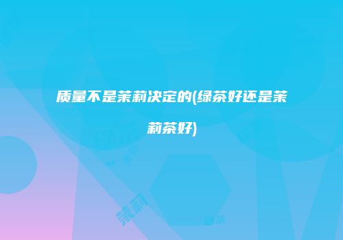 质量不是茉莉决定的(绿茶好还是茉莉茶好)