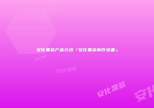 安化黑茶产品介绍「安化黑茶制作设备」