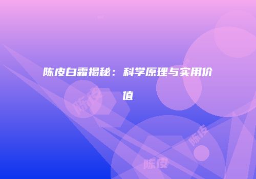 陈皮白霜揭秘：科学原理与实用价值