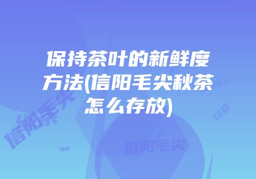 保持茶叶的新鲜度方法(信阳毛尖秋茶怎么存放)