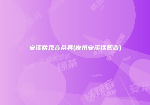 安溪铁观音茶具(泉州安溪铁观音)