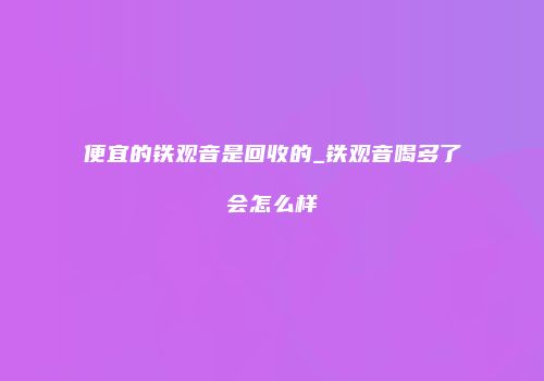 便宜的铁观音是回收的_铁观音喝多了会怎么样