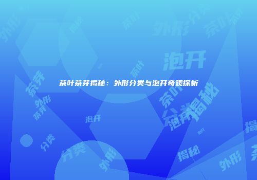 茶叶茶芽揭秘：外形分类与泡开奇观探析