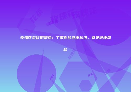 玫瑰花茶饮用禁忌：了解你的健康状况，避免健康风险