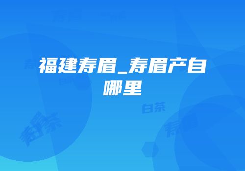福建寿眉_寿眉产自哪里