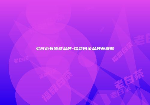 老白茶有哪些品种-福鼎白茶品种有哪些