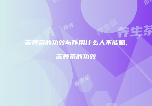 苦荞茶的功效与作用什么人不能喝,苦荞茶的功效