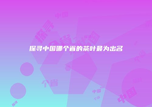 探寻中国哪个省的茶叶最为出名