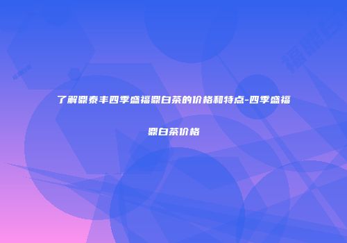 了解鼎泰丰四季盛福鼎白茶的价格和特点-四季盛福鼎白茶价格