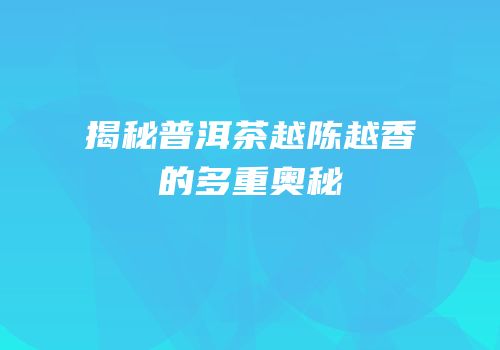 揭秘普洱茶越陈越香的多重奥秘