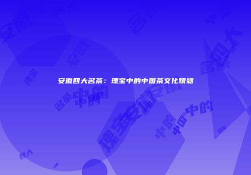 安徽四大名茶：瑰宝中的中国茶文化精髓
