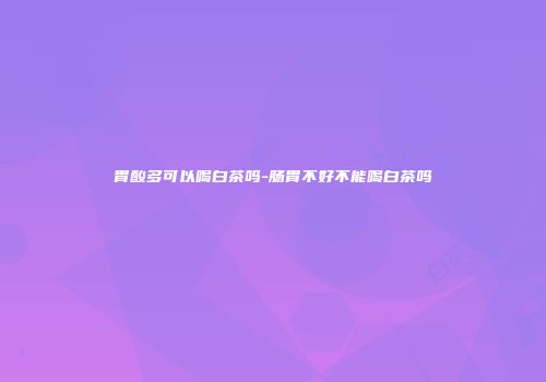 胃酸多可以喝白茶吗-肠胃不好不能喝白茶吗