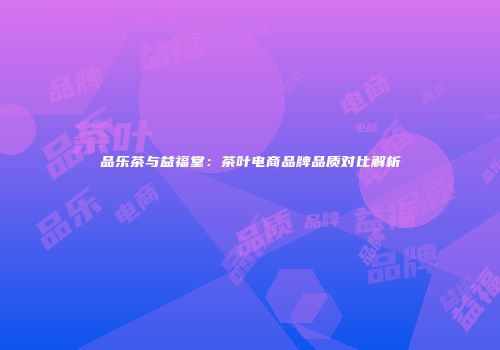 品乐茶与益福堂：茶叶电商品牌品质对比解析