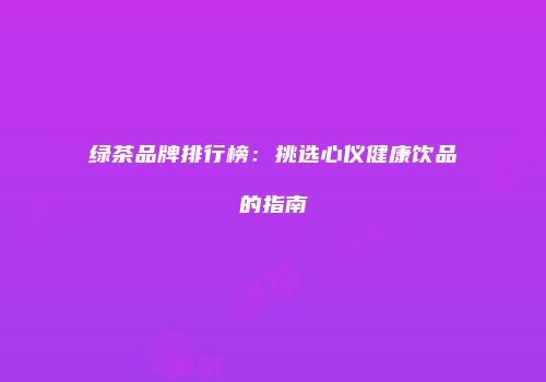 绿茶品牌排行榜：挑选心仪健康饮品的指南