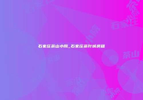 石家庄茶山小院_石家庄茶叶城房租