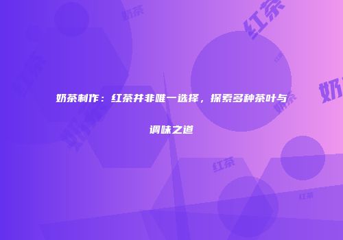 奶茶制作：红茶并非唯一选择，探索多种茶叶与调味之道