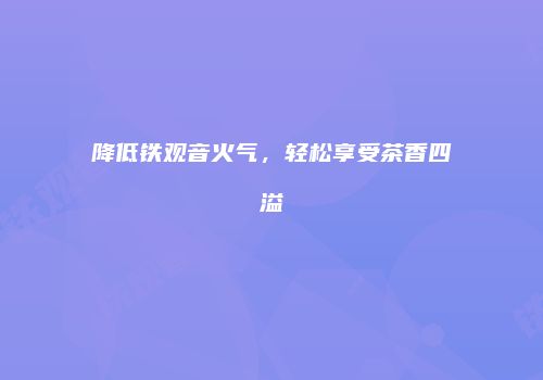 降低铁观音火气，轻松享受茶香四溢