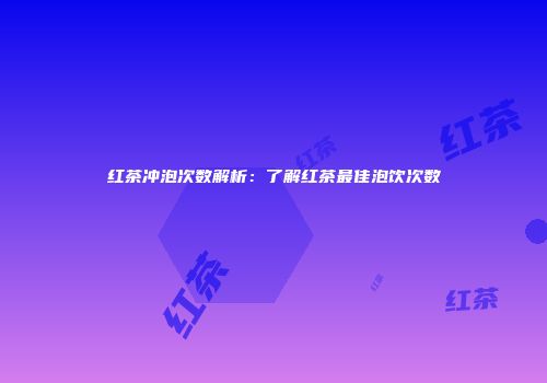 红茶冲泡次数解析：了解红茶最佳泡饮次数