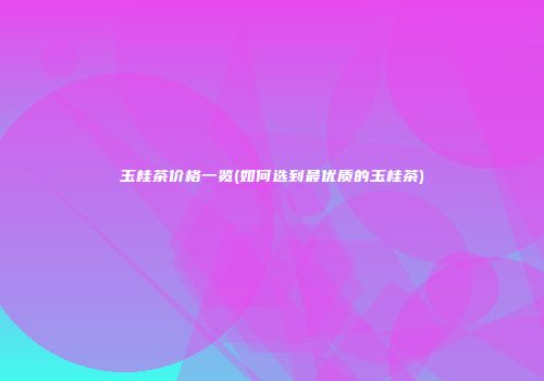 玉桂茶价格一览(如何选到最优质的玉桂茶)