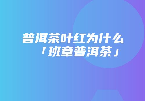 普洱茶叶红为什么「班章普洱茶」