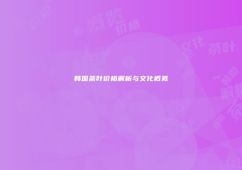 韩国茶叶价格解析与文化概览