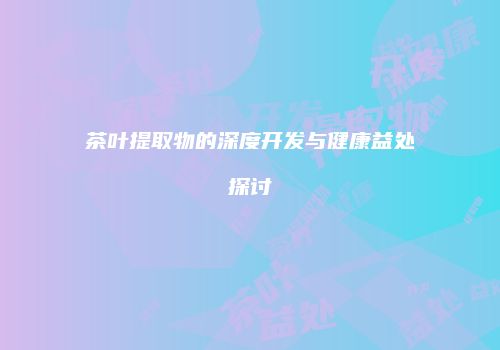 茶叶提取物的深度开发与健康益处探讨