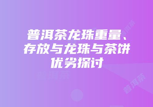 普洱茶龙珠重量、存放与龙珠与茶饼优劣探讨
