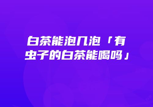 白茶能泡几泡「有虫子的白茶能喝吗」