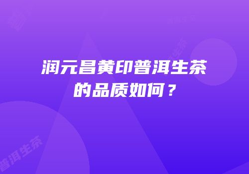 润元昌黄印普洱生茶的品质如何？