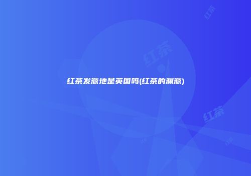 红茶发源地是英国吗(红茶的渊源)